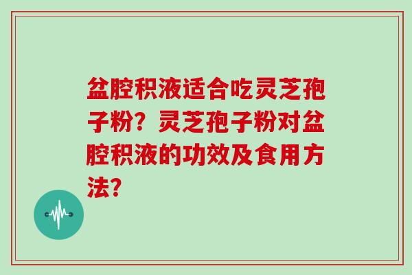 盆腔积液适合吃灵芝孢子粉？灵芝孢子粉对盆腔积液的功效及食用方法？