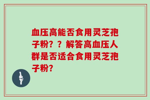 血压高能否食用灵芝孢子粉？？解答高血压人群是否适合食用灵芝孢子粉？