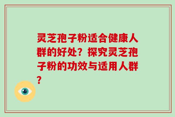 灵芝孢子粉适合健康人群的好处？探究灵芝孢子粉的功效与适用人群？