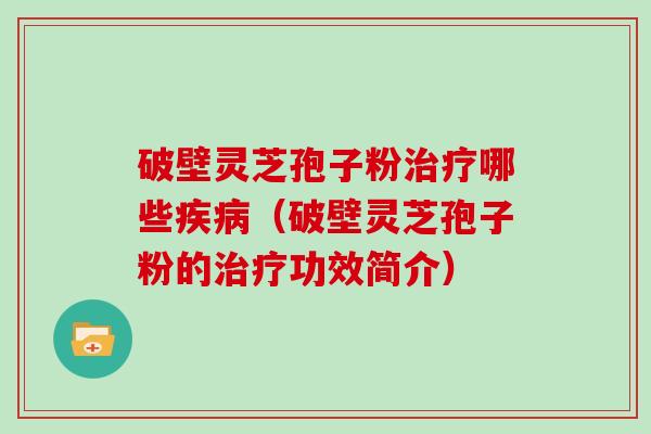 破壁灵芝孢子粉治疗哪些疾病（破壁灵芝孢子粉的治疗功效简介）-第1张图片-灵芝大师