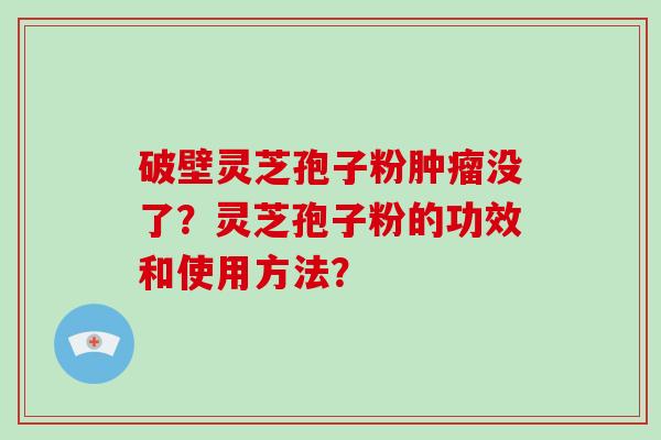 破壁灵芝孢子粉肿瘤没了？灵芝孢子粉的功效和使用方法？