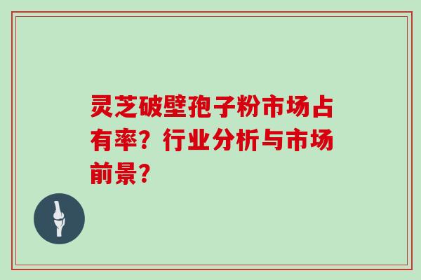 灵芝破壁孢子粉市场占有率？行业分析与市场前景？