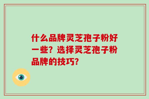 什么品牌灵芝孢子粉好一些？选择灵芝孢子粉品牌的技巧？