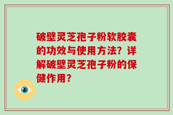 破壁灵芝孢子粉软胶囊的功效与使用方法?详解破壁灵芝孢子粉的保健作用?-第1张图片-灵芝大师 破壁灵芝孢子粉软胶囊的功效与使用方法?详解破壁灵芝孢子粉的保健作用?-第1张图片-灵芝大师
