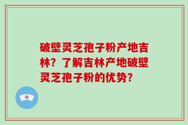 破壁灵芝孢子粉产地吉林?了解吉林产地破壁灵芝孢子粉的优势?-第1张图片-灵芝大师 破壁灵芝孢子粉产地吉林?了解吉林产地破壁灵芝孢子粉的优势?-第1张图片-灵芝大师