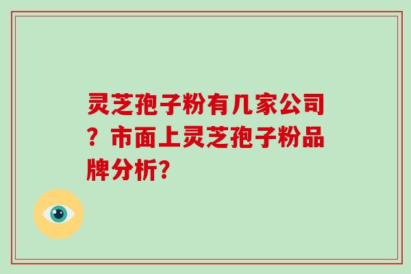 灵芝孢子粉有几家公司？市面上灵芝孢子粉品牌分析？