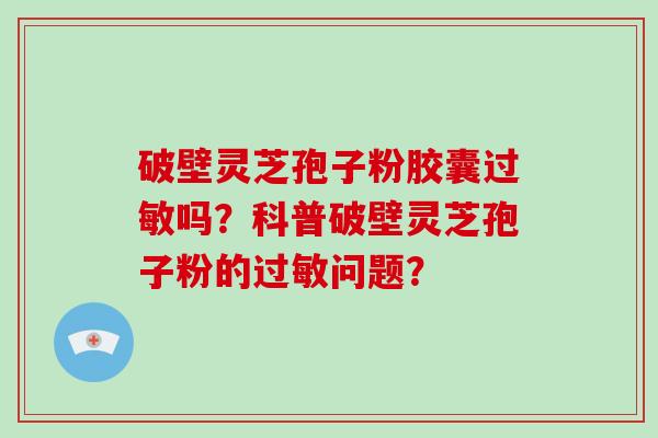 破壁灵芝孢子粉胶囊过敏吗？科普破壁灵芝孢子粉的过敏问题？