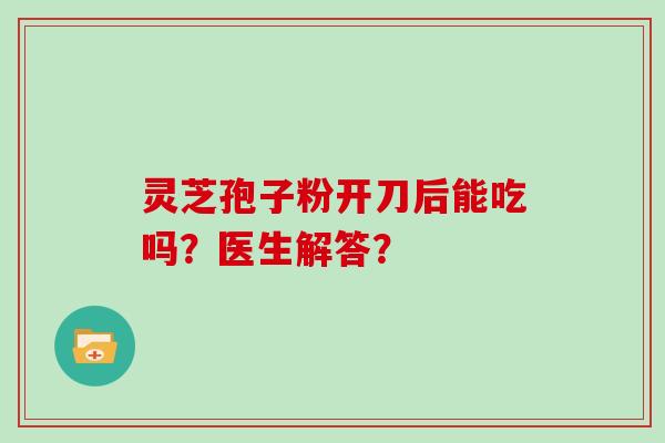 灵芝孢子粉开刀后能吃吗?医生解答?-第1张图片-灵芝大师 灵芝孢子粉开刀后能吃吗?医生解答?-第1张图片-灵芝大师