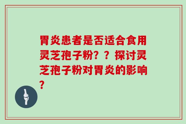 胃炎患者是否适合食用灵芝孢子粉？？探讨灵芝孢子粉对胃炎的影响？