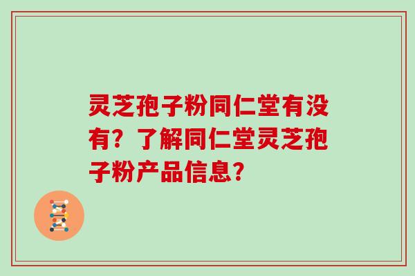 灵芝孢子粉同仁堂有没有？了解同仁堂灵芝孢子粉产品信息？