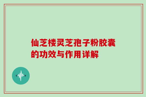 仙芝楼灵芝孢子粉胶囊的功效与作用详解