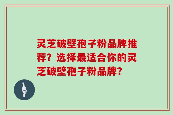 灵芝破壁孢子粉品牌推荐？选择最适合你的灵芝破壁孢子粉品牌？