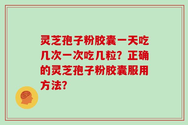 灵芝孢子粉胶囊一天吃几次一次吃几粒？正确的灵芝孢子粉胶囊服用方法？
