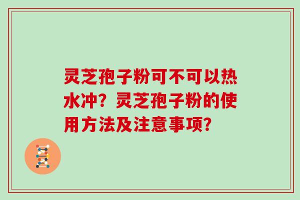 灵芝孢子粉可不可以热水冲？灵芝孢子粉的使用方法及注意事项？