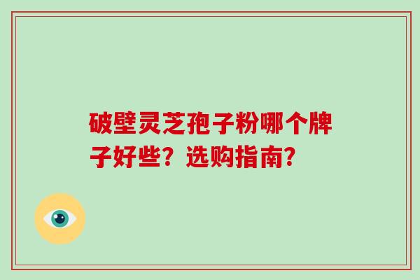 破壁灵芝孢子粉哪个牌子好些？选购指南？-第1张图片-灵芝大师