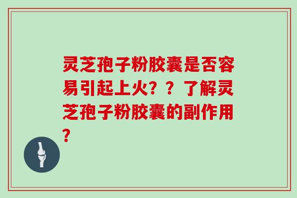 灵芝孢子粉胶囊是否容易引起上火？？了解灵芝孢子粉胶囊的副作用？