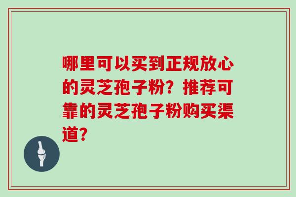 哪里可以买到正规放心的灵芝孢子粉？推荐可靠的灵芝孢子粉购买渠道？