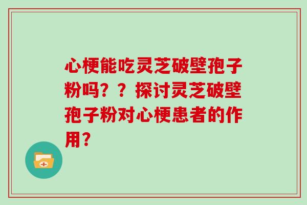 心梗能吃灵芝破壁孢子粉吗？？探讨灵芝破壁孢子粉对心梗患者的作用？
