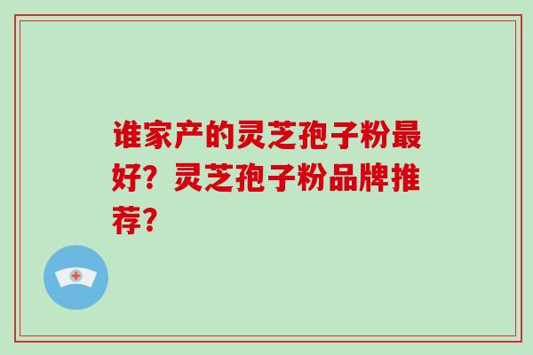 谁家产的灵芝孢子粉最好？灵芝孢子粉品牌推荐？