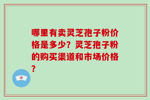 哪里有卖灵芝孢子粉价格是多少？灵芝孢子粉的购买渠道和市场价格？