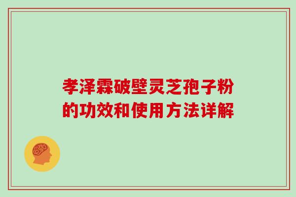 孝泽霖破壁灵芝孢子粉的功效和使用方法详解