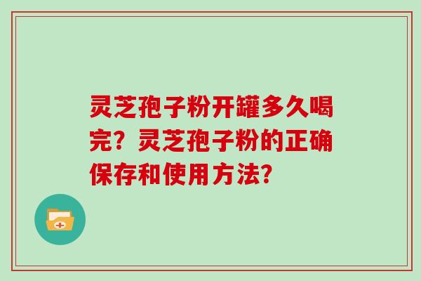 灵芝孢子粉开罐多久喝完？灵芝孢子粉的正确保存和使用方法？