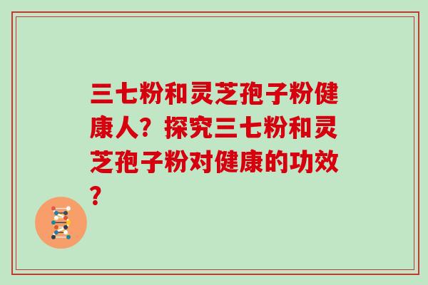 三七粉和灵芝孢子粉健康人？探究三七粉和灵芝孢子粉对健康的功效？
