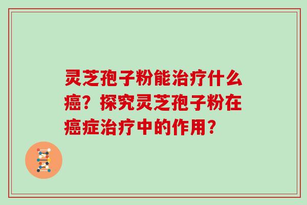 灵芝孢子粉能治疗什么癌？探究灵芝孢子粉在癌症治疗中的作用？