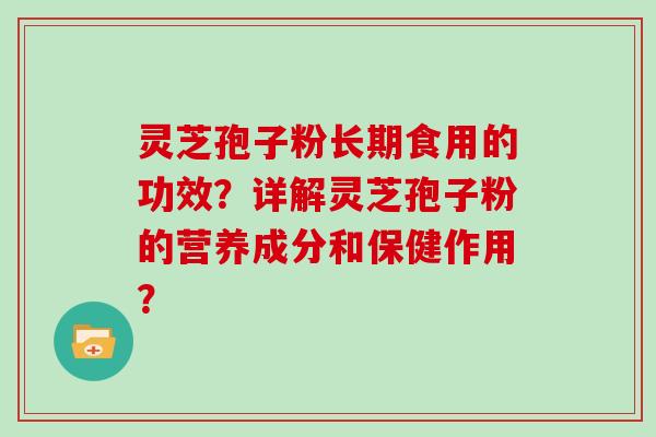 灵芝孢子粉长期食用的功效？详解灵芝孢子粉的营养成分和保健作用？