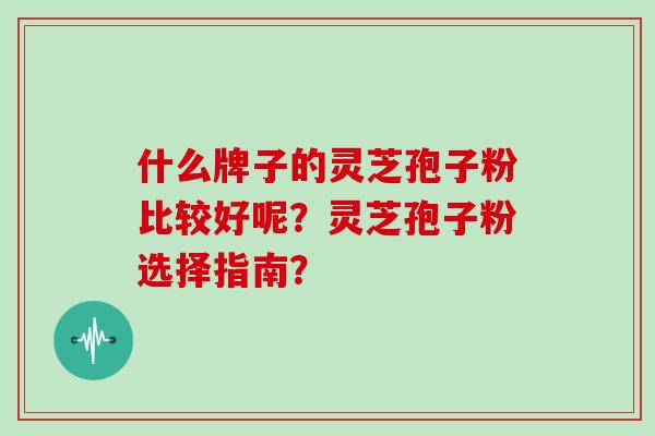 什么牌子的灵芝孢子粉比较好呢？灵芝孢子粉选择指南？