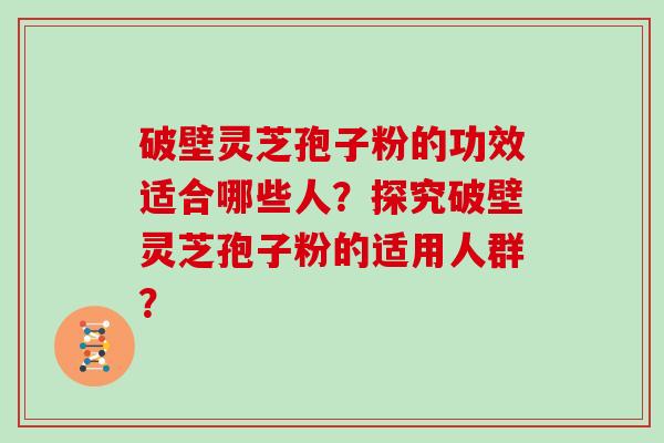 破壁灵芝孢子粉的功效适合哪些人？探究破壁灵芝孢子粉的适用人群？