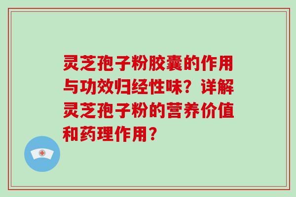 灵芝孢子粉胶囊的作用与功效归经性味？详解灵芝孢子粉的营养价值和药理作用？