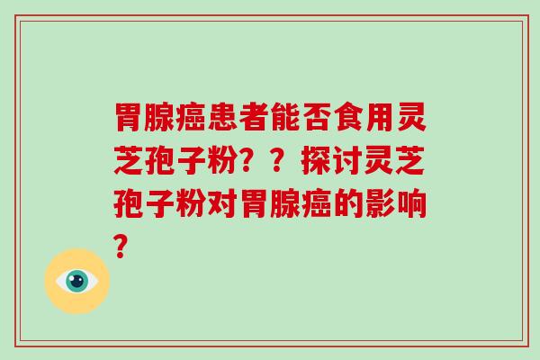 胃腺癌患者能否食用灵芝孢子粉？？探讨灵芝孢子粉对胃腺癌的影响？