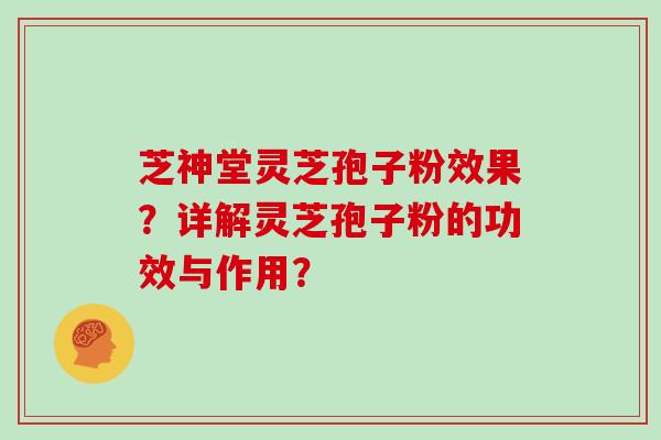 芝神堂灵芝孢子粉效果？详解灵芝孢子粉的功效与作用？