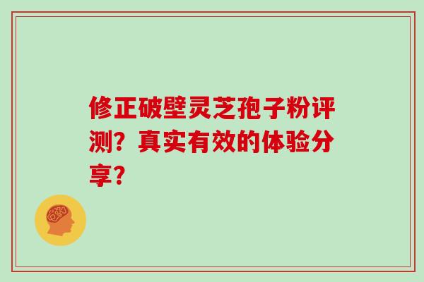 修正破壁灵芝孢子粉评测？真实有效的体验分享？
