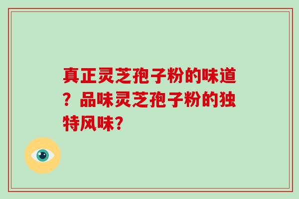 真正灵芝孢子粉的味道？品味灵芝孢子粉的独特风味？