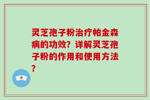 灵芝孢子粉治疗帕金森病的功效？详解灵芝孢子粉的作用和使用方法？