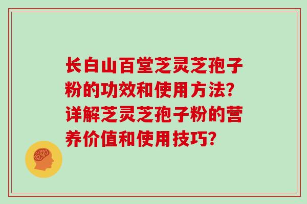 长白山百堂芝灵芝孢子粉的功效和使用方法？详解芝灵芝孢子粉的营养价值和使用技巧？