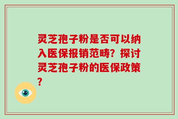 灵芝孢子粉是否可以纳入医保报销范畴？探讨灵芝孢子粉的医保政策？