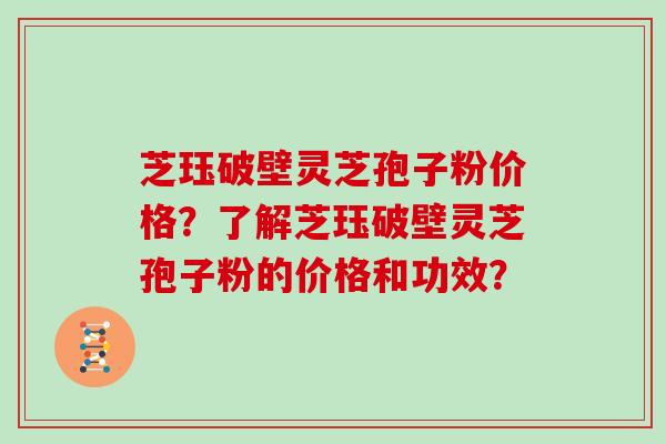 芝珏破壁灵芝孢子粉价格？了解芝珏破壁灵芝孢子粉的价格和功效？