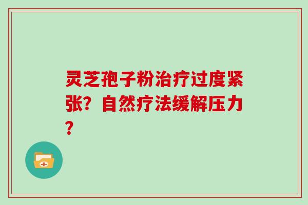 灵芝孢子粉治疗过度紧张？自然疗法缓解压力？