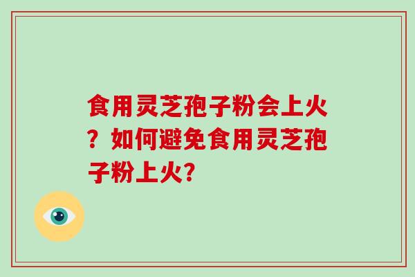食用灵芝孢子粉会上火？如何避免食用灵芝孢子粉上火？