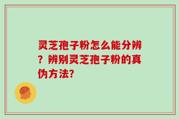 灵芝孢子粉怎么能分辨？辨别灵芝孢子粉的真伪方法？