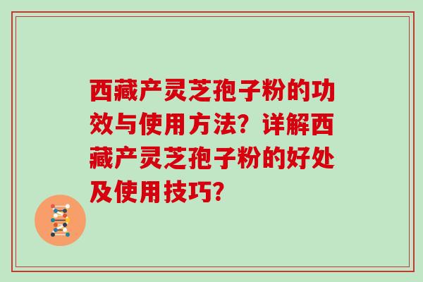 西藏产灵芝孢子粉的功效与使用方法？详解西藏产灵芝孢子粉的好处及使用技巧？