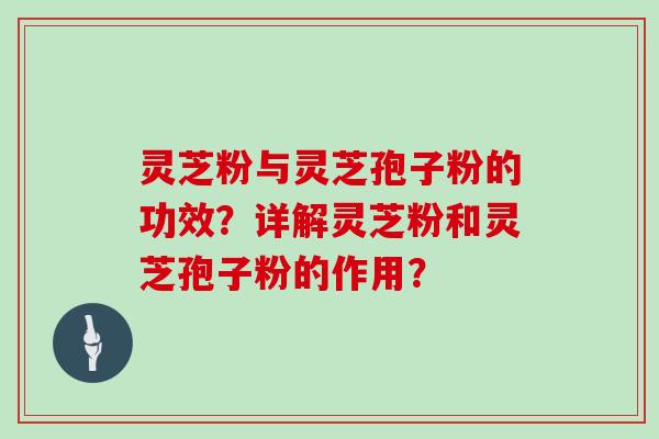 灵芝粉与灵芝孢子粉的功效？详解灵芝粉和灵芝孢子粉的作用？