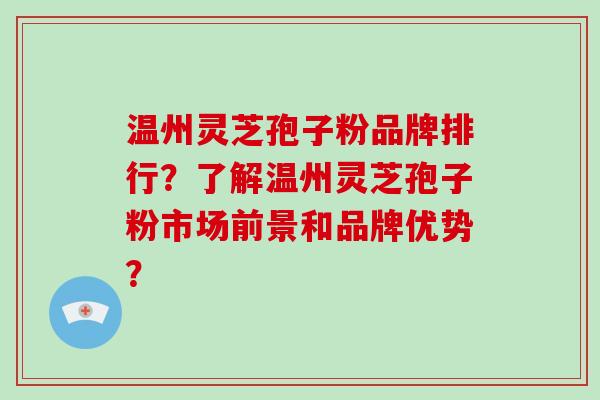 温州灵芝孢子粉品牌排行?了解温州灵芝孢子粉市场前景和品牌优势?-第1张图片-灵芝大师 温州灵芝孢子粉品牌排行?了解温州灵芝孢子粉市场前景和品牌优势?-第1张图片-灵芝大师