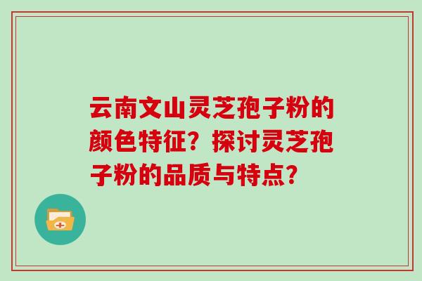 云南文山灵芝孢子粉的颜色特征？探讨灵芝孢子粉的品质与特点？