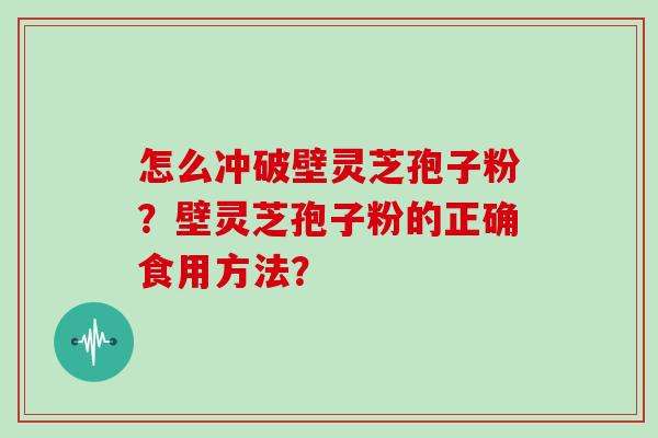 怎么冲破壁灵芝孢子粉？壁灵芝孢子粉的正确食用方法？