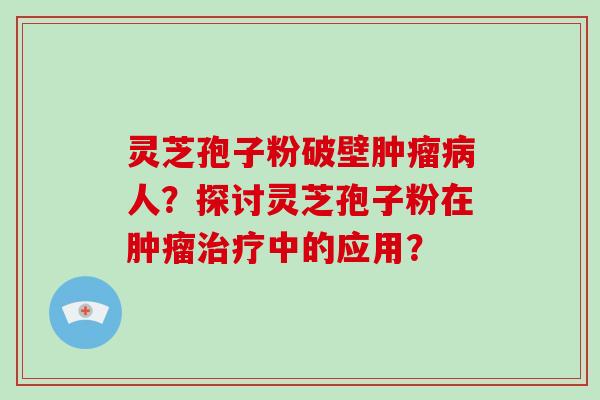 灵芝孢子粉破壁肿瘤病人?探讨灵芝孢子粉在肿瘤治疗中的应用?-第1张图片-灵芝大师 灵芝孢子粉破壁肿瘤病人?探讨灵芝孢子粉在肿瘤治疗中的应用?-第1张图片-灵芝大师