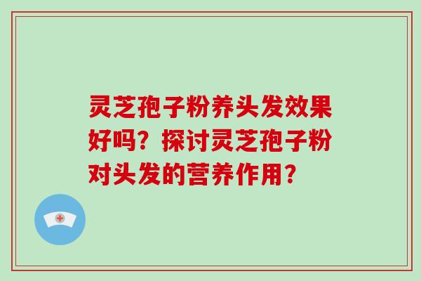 灵芝孢子粉养头发效果好吗？探讨灵芝孢子粉对头发的营养作用？